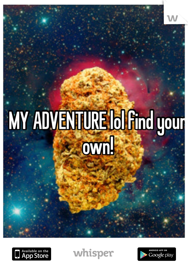 MY ADVENTURE lol find your own!