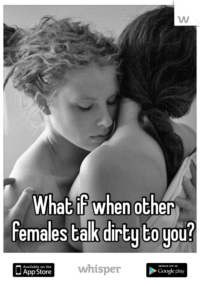 What if when other females talk dirty to you? 