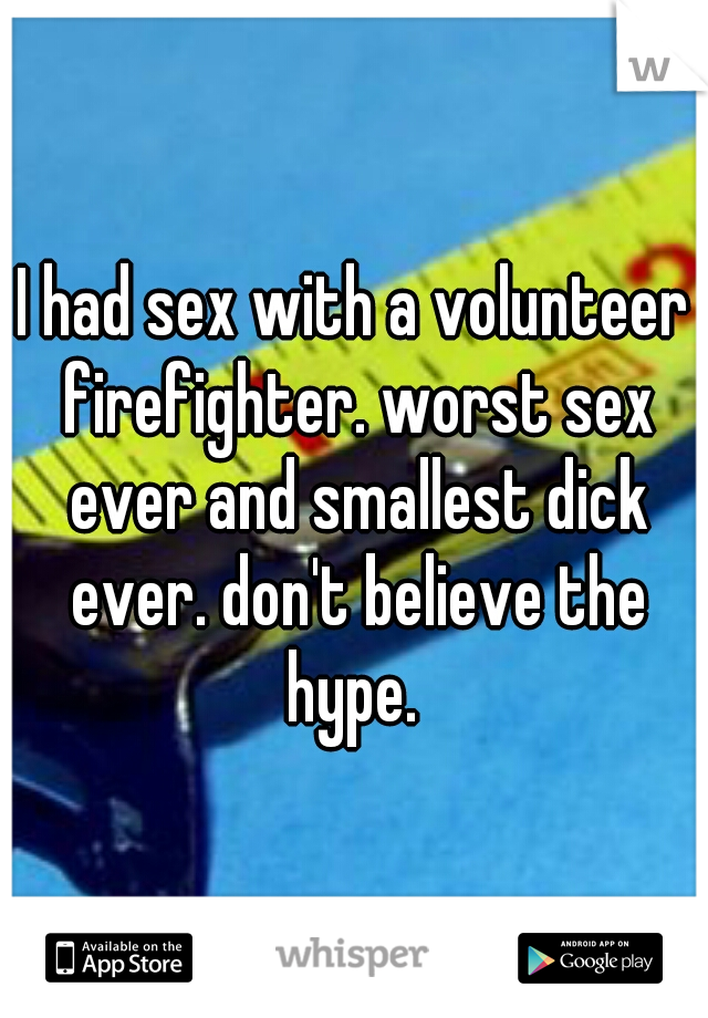 I had sex with a volunteer firefighter. worst sex ever and smallest dick ever. don't believe the hype. 