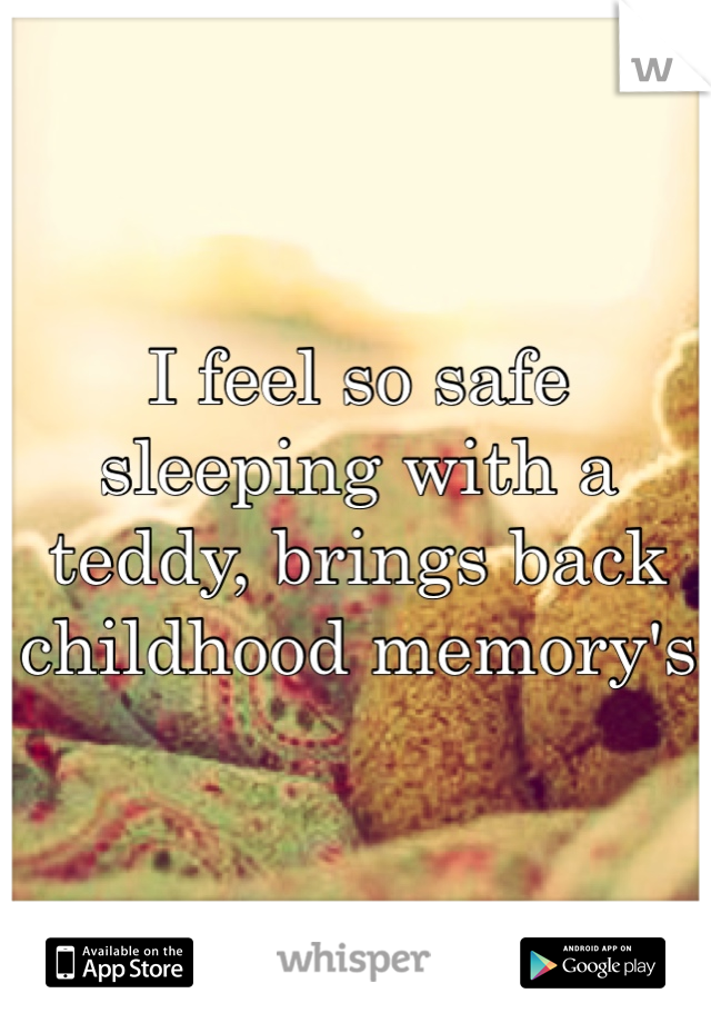 I feel so safe sleeping with a teddy, brings back childhood memory's 