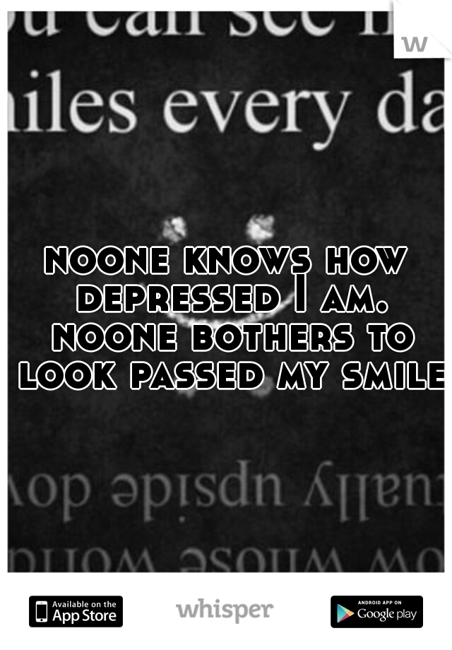 noone knows how depressed I am. noone bothers to look passed my smile.