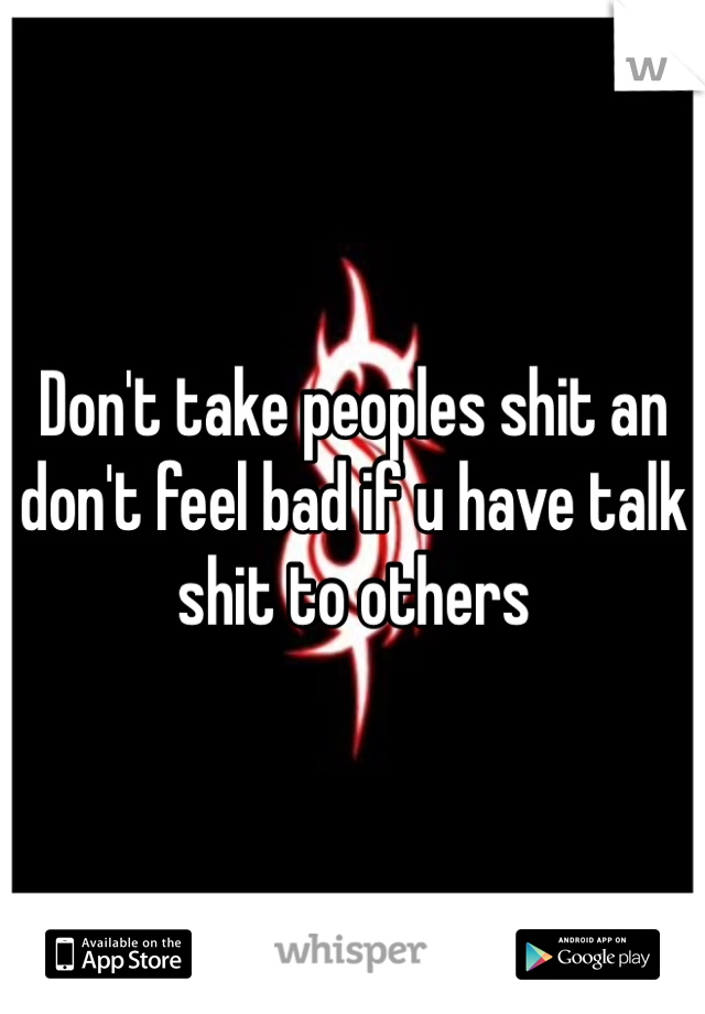 Don't take peoples shit an don't feel bad if u have talk shit to others