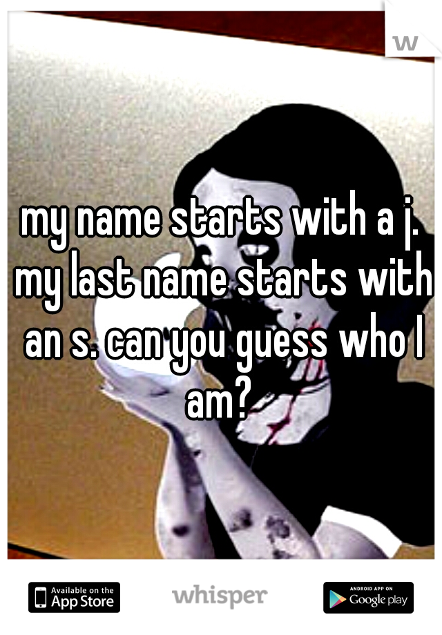 my name starts with a j. my last name starts with an s. can you guess who I am? 