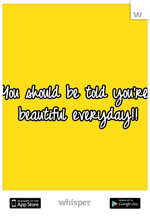 You should be told you're beautiful everyday!!
