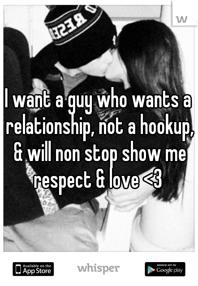 I want a guy who wants a relationship, not a hookup, & will non stop show me respect & love <3 