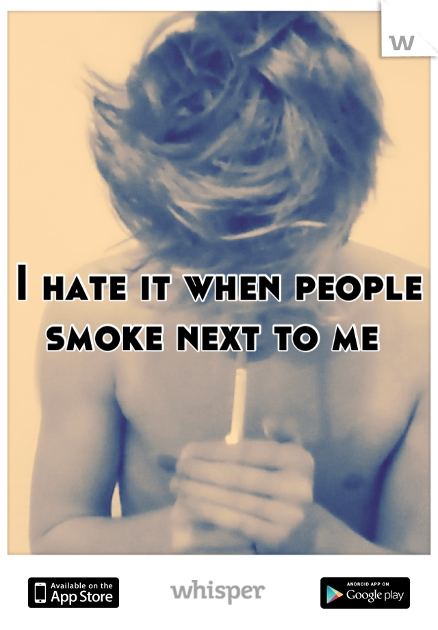 I hate it when people smoke next to me 