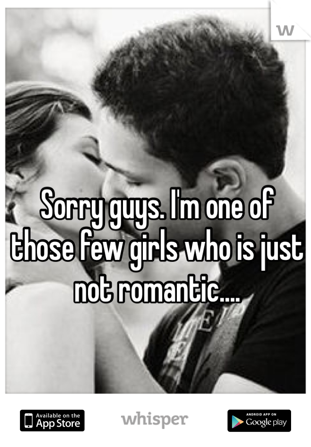 Sorry guys. I'm one of those few girls who is just not romantic.... 