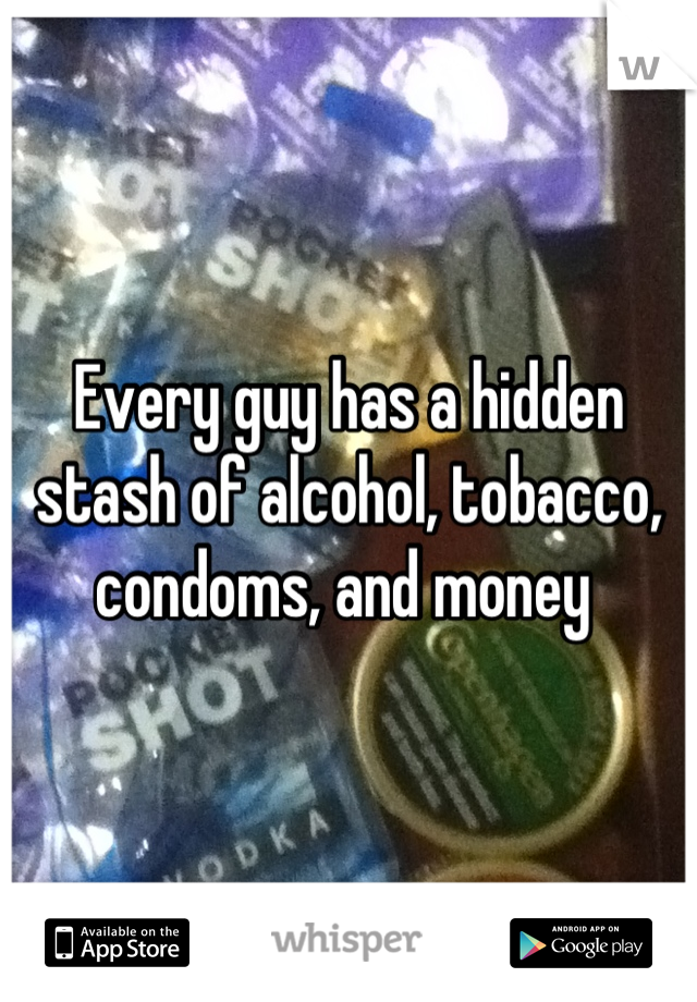 Every guy has a hidden stash of alcohol, tobacco, condoms, and money 
