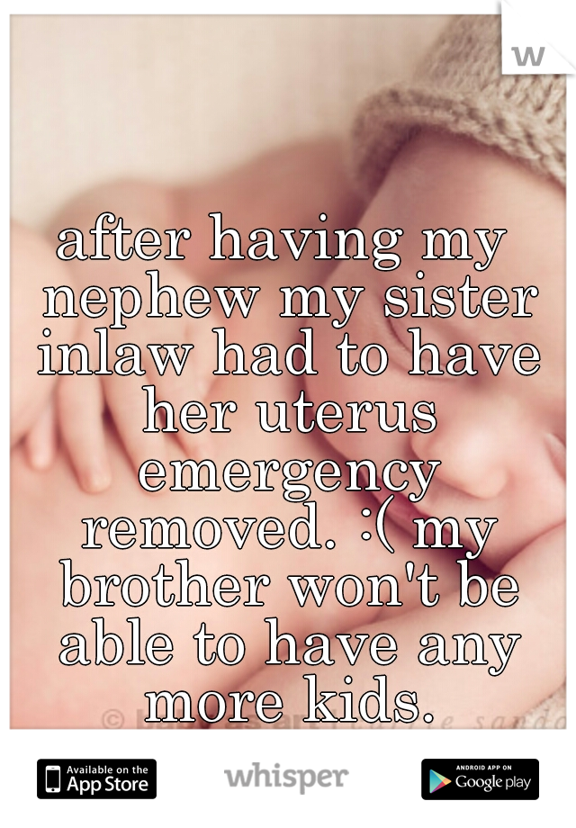 after having my nephew my sister inlaw had to have her uterus emergency removed. :( my brother won't be able to have any more kids.