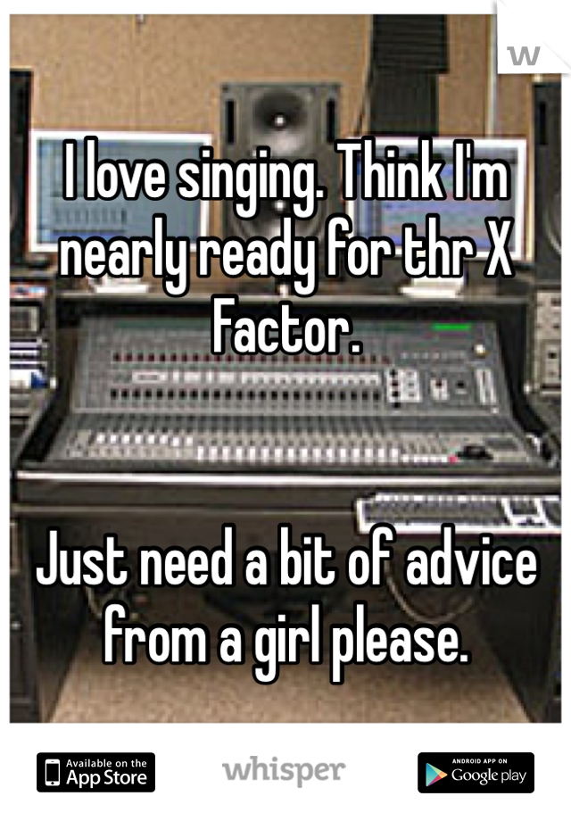 I love singing. Think I'm nearly ready for thr X Factor. 


Just need a bit of advice from a girl please. 