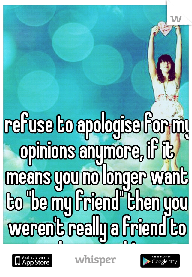 I refuse to apologise for my opinions anymore, if it means you no longer want to "be my friend" then you weren't really a friend to begin with!