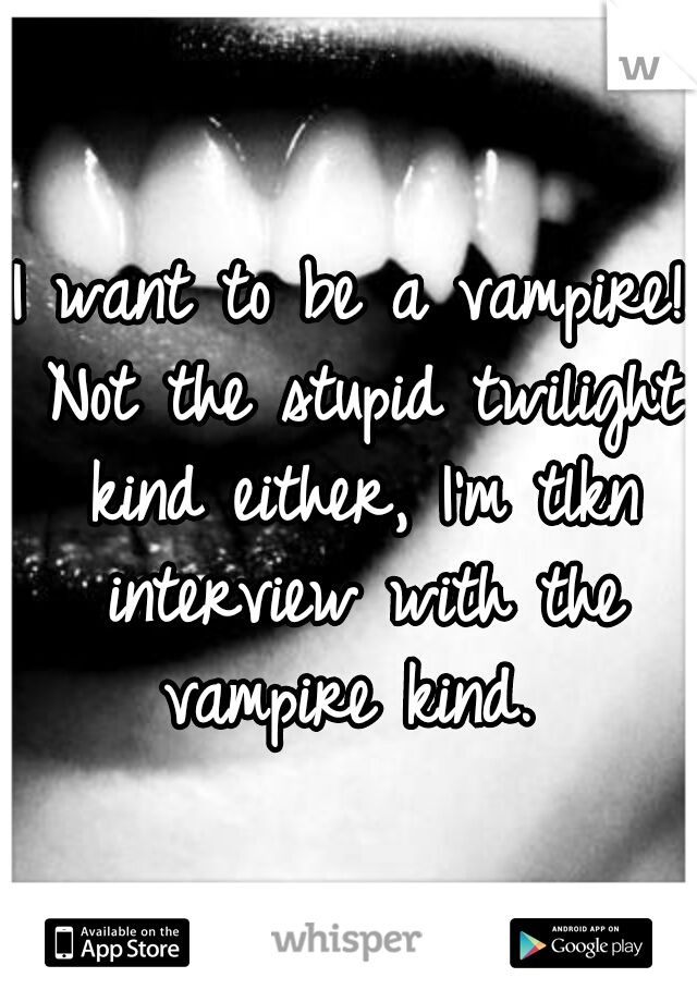 I want to be a vampire! Not the stupid twilight kind either, I'm tlkn interview with the vampire kind. 