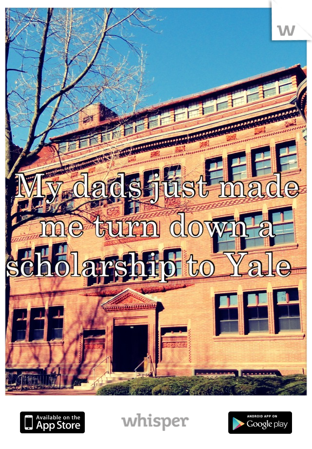 My dads just made me turn down a scholarship to Yale  