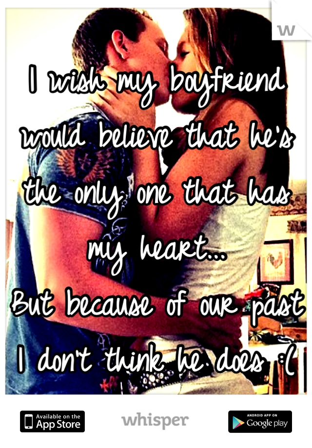 I wish my boyfriend would believe that he's the only one that has my heart...
But because of our past I don't think he does :(