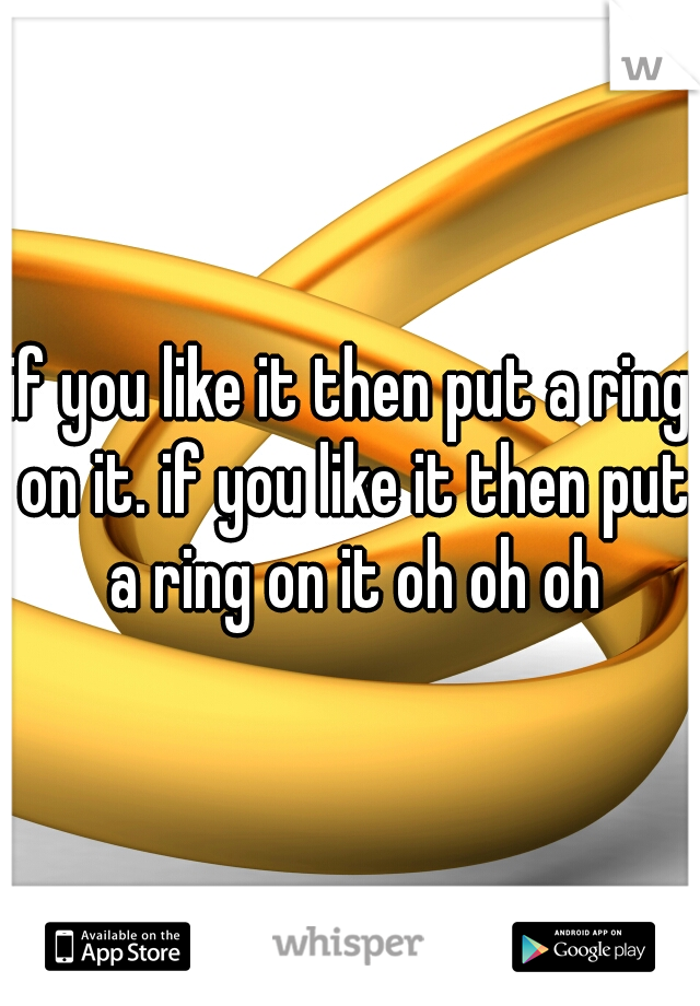 if you like it then put a ring on it. if you like it then put a ring on it oh oh oh