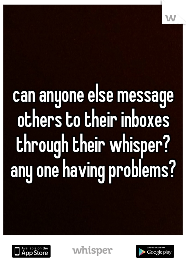 can anyone else message others to their inboxes through their whisper? any one having problems?