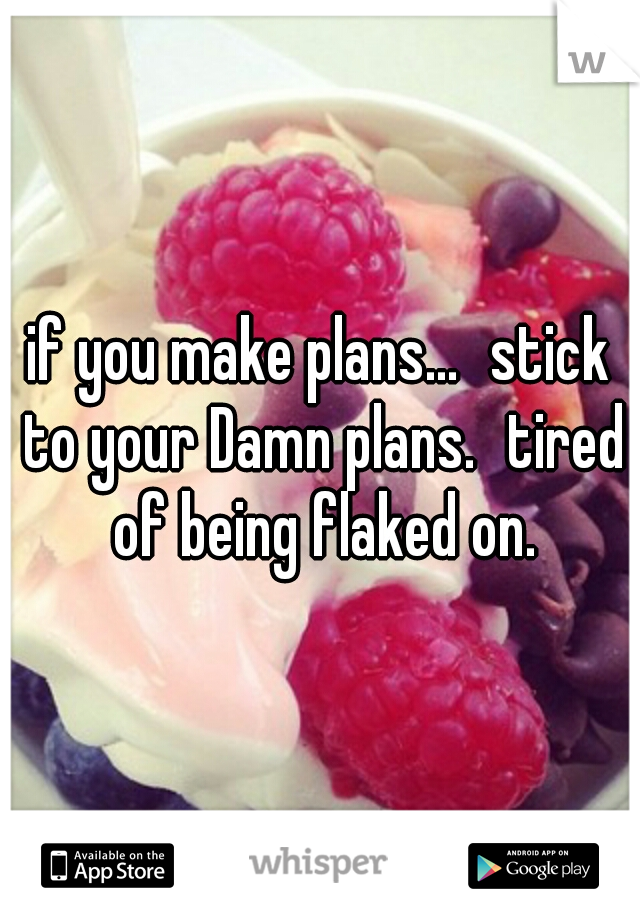 if you make plans...
stick to your Damn plans.
tired of being flaked on.