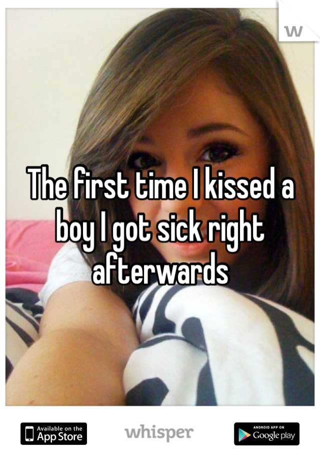 The first time I kissed a boy I got sick right afterwards