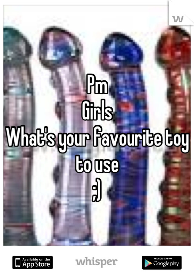 Pm
Girls
What's your favourite toy 
to use 
;)