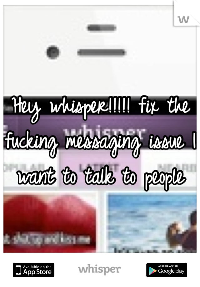 Hey whisper!!!!! fix the fucking messaging issue I want to talk to people