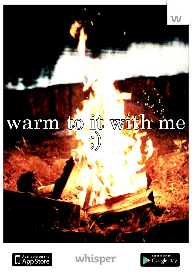 warm to it with me ;) 