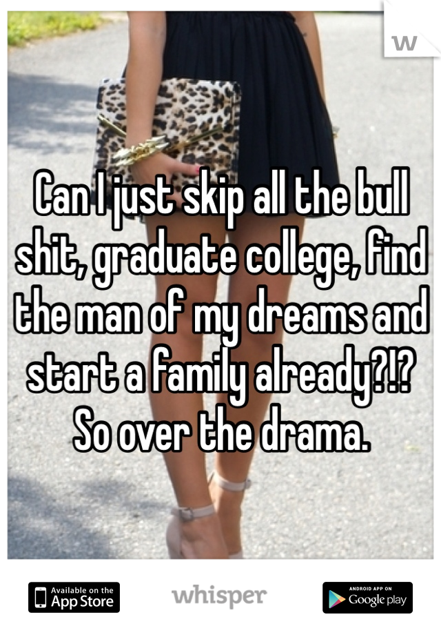 Can I just skip all the bull shit, graduate college, find the man of my dreams and start a family already?!? So over the drama. 
