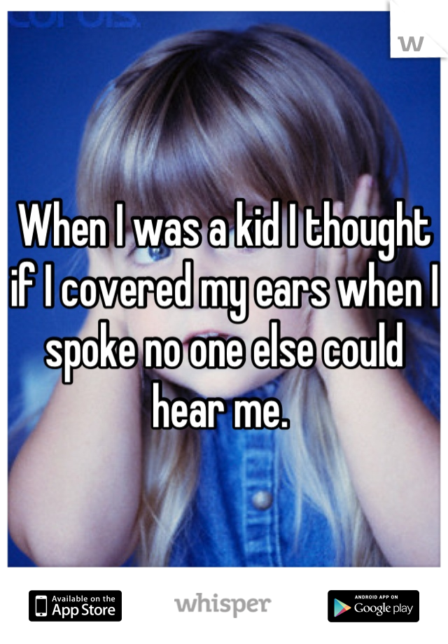 When I was a kid I thought if I covered my ears when I spoke no one else could hear me. 