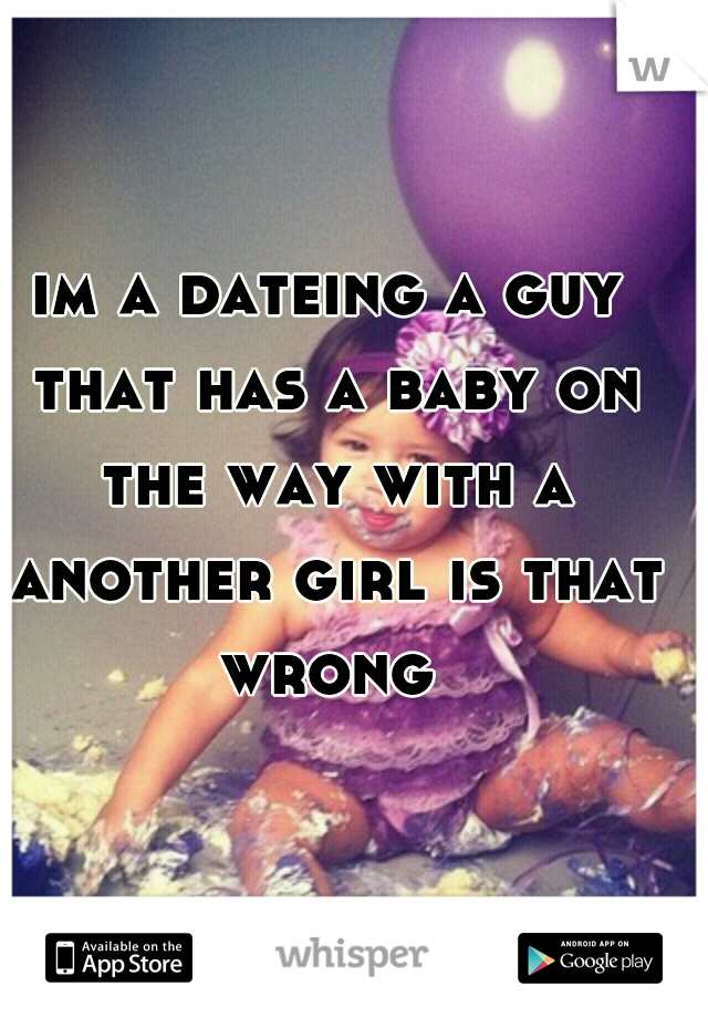 im a dateing a guy that has a baby on the way with a another girl is that wrong 