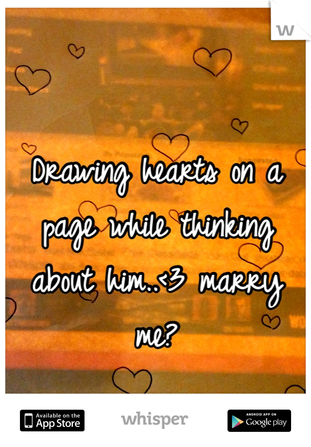 Drawing hearts on a page while thinking about him..<3 marry me?