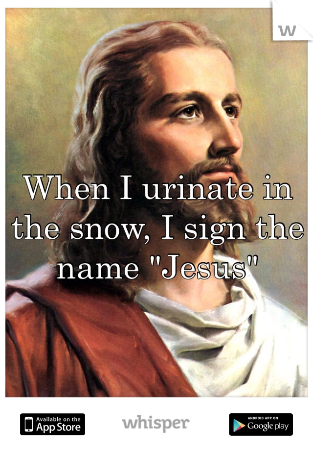 When I urinate in the snow, I sign the name "Jesus"