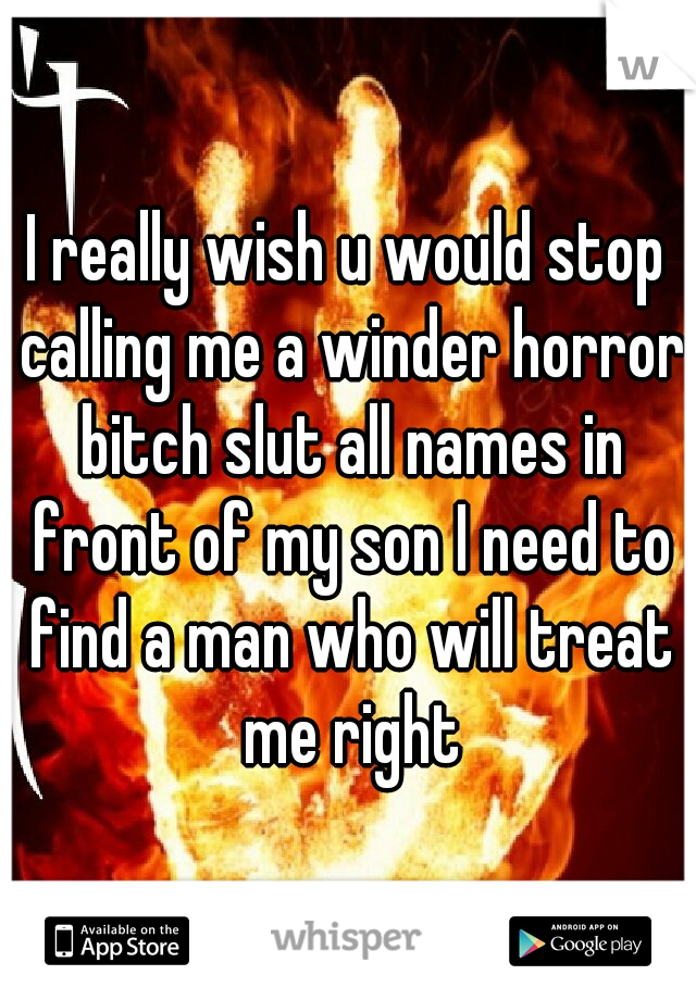 I really wish u would stop calling me a winder horror bitch slut all names in front of my son I need to find a man who will treat me right