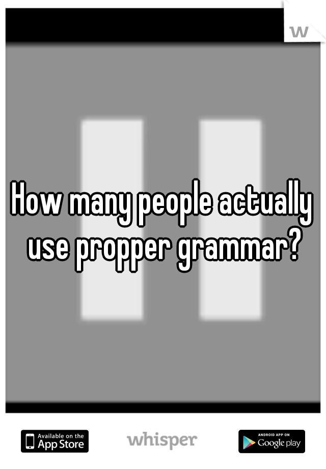 How many people actually use propper grammar?