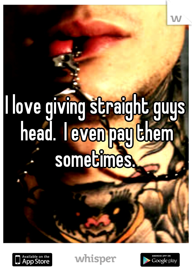 I love giving straight guys head.  I even pay them sometimes. 