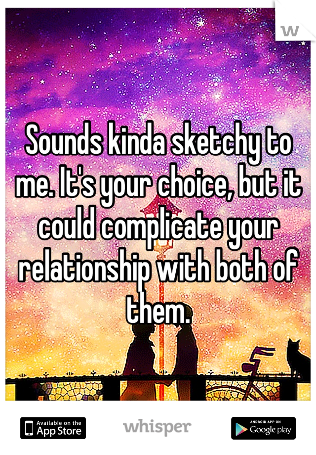 Sounds kinda sketchy to me. It's your choice, but it could complicate your relationship with both of them.