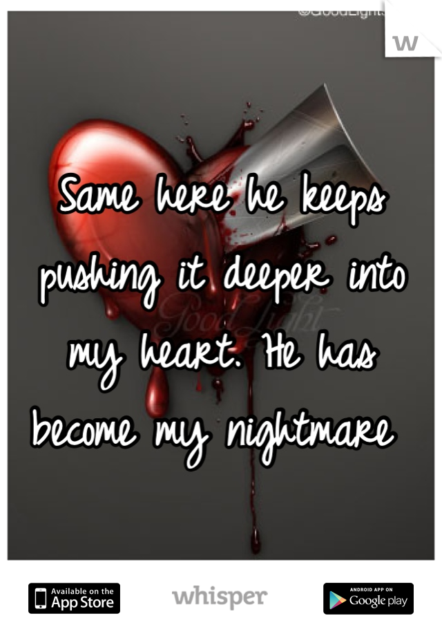 Same here he keeps pushing it deeper into my heart. He has become my nightmare 