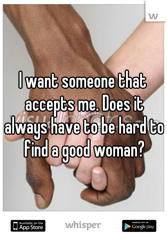 I want someone that accepts me. Does it always have to be hard to find a good woman?