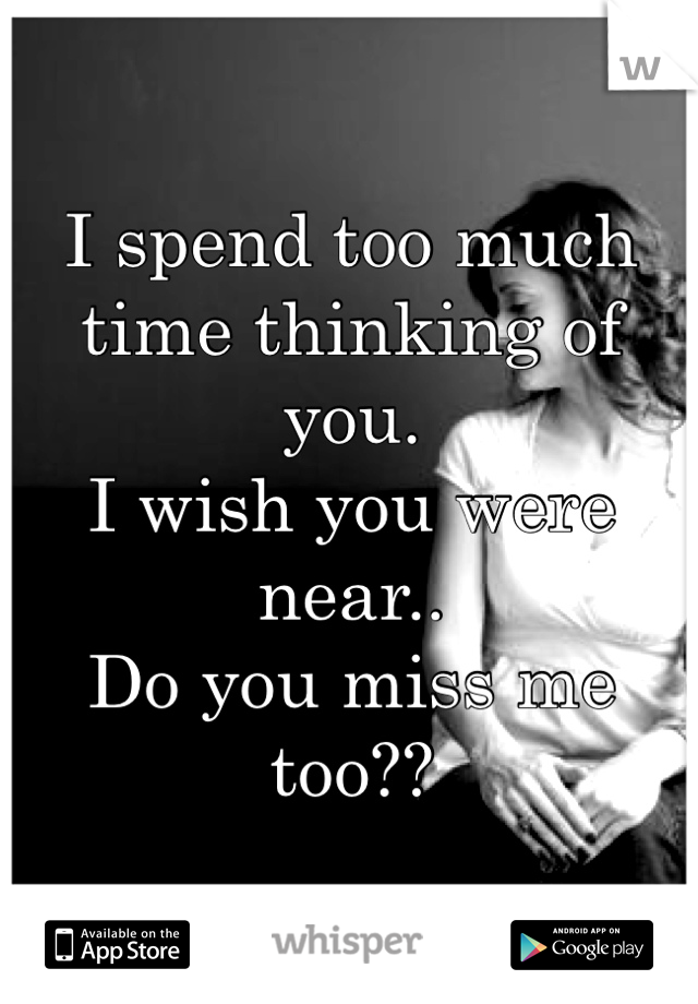 I spend too much time thinking of you.
I wish you were near..
Do you miss me too??