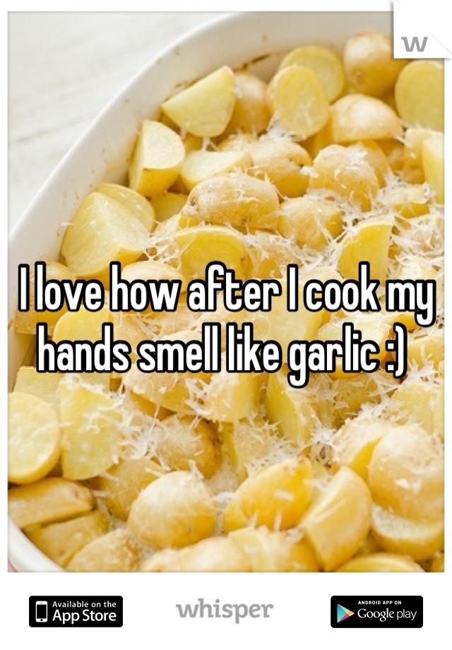I love how after I cook my hands smell like garlic :) 