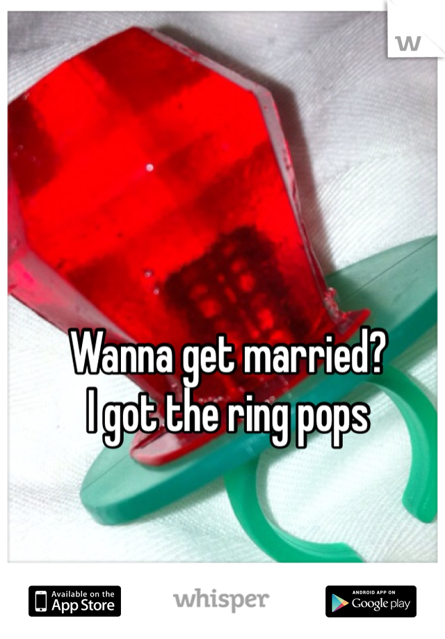 Wanna get married?
I got the ring pops 