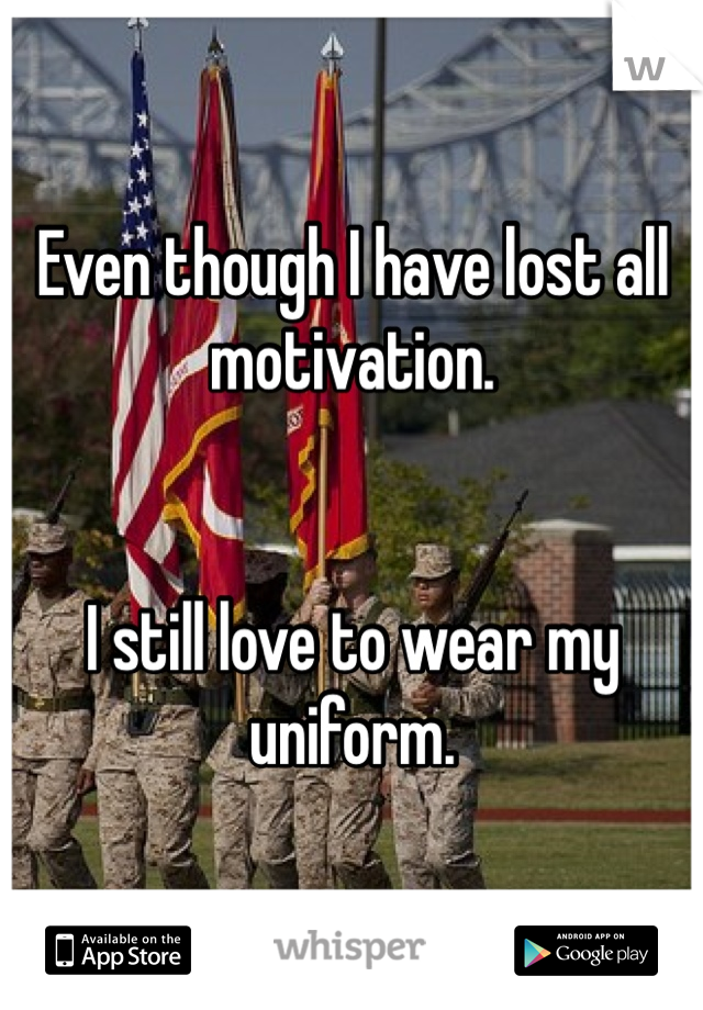 Even though I have lost all motivation. 


I still love to wear my uniform.
