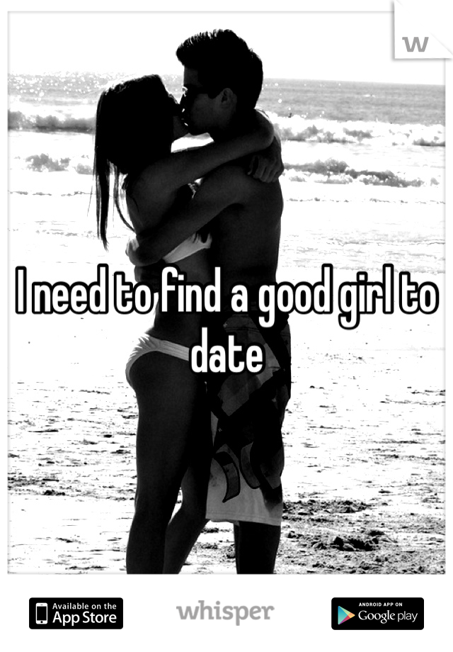 I need to find a good girl to date