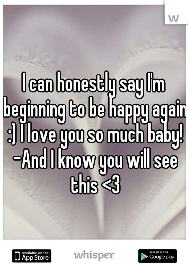 I can honestly say I'm beginning to be happy again :) I love you so much baby! -And I know you will see this <3