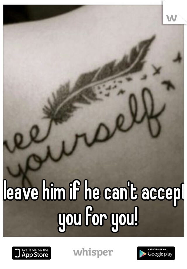 leave him if he can't accept you for you!