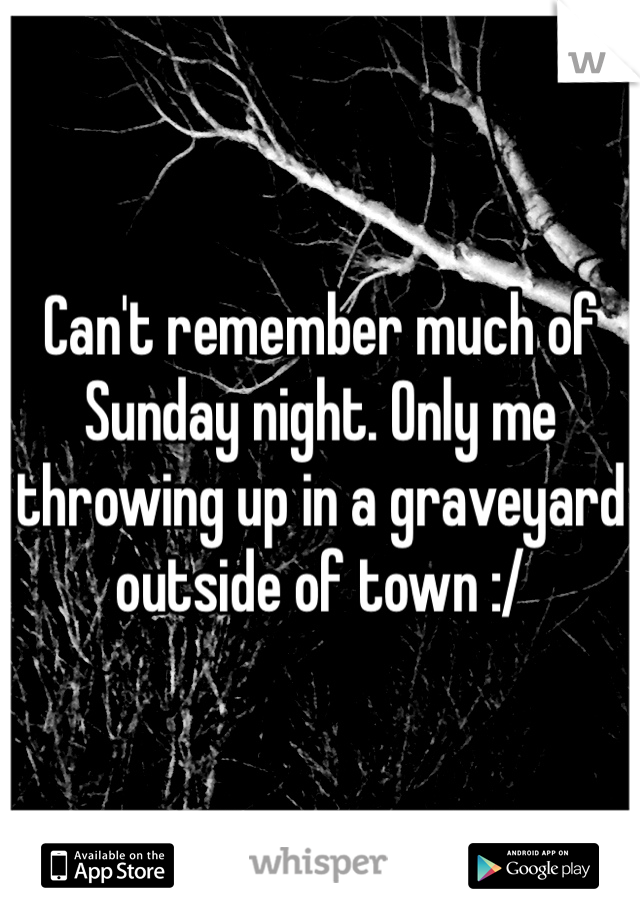 Can't remember much of Sunday night. Only me throwing up in a graveyard outside of town :/ 