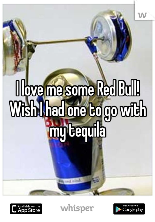 I love me some Red Bull! Wish I had one to go with my tequila 