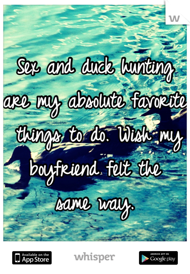 Sex and duck hunting 
are my absolute favorite
 things to do. Wish my
boyfriend felt the 
same way.