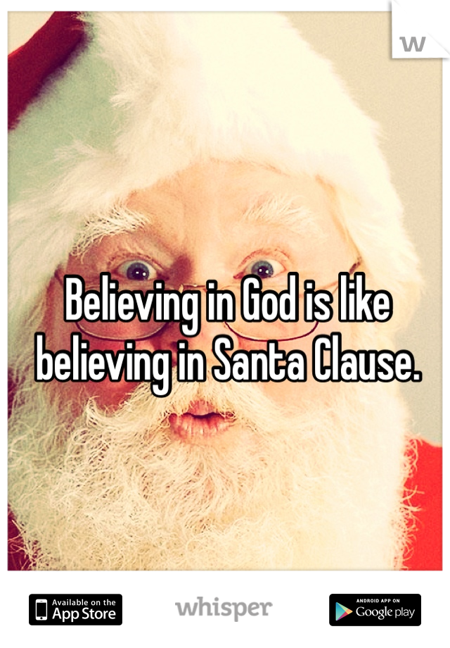 Believing in God is like believing in Santa Clause.