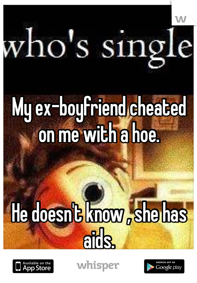 My ex-boyfriend cheated on me with a hoe. 


He doesn't know , she has aids. 