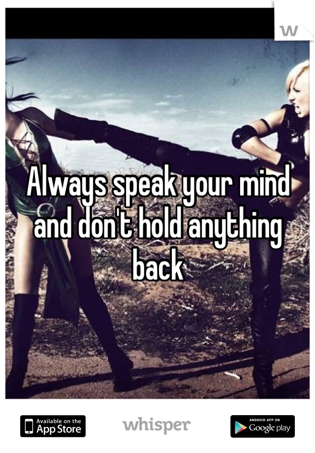 Always speak your mind and don't hold anything back