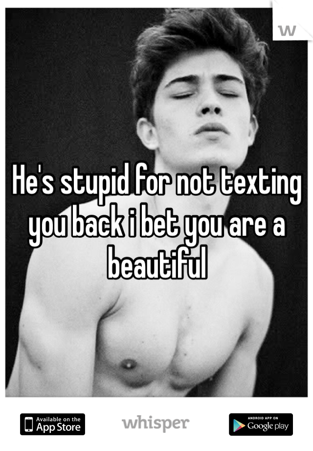 He's stupid for not texting you back i bet you are a beautiful 